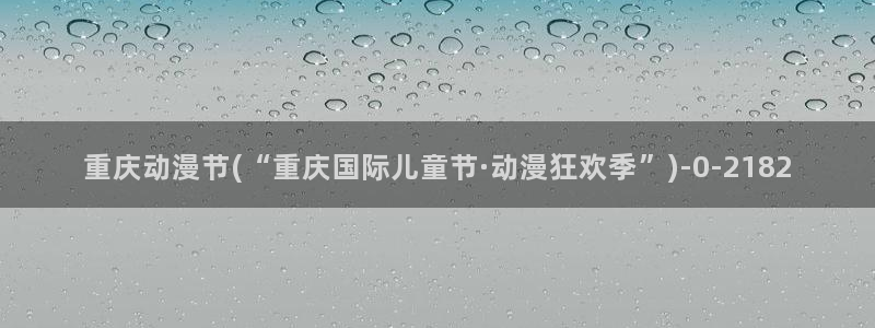 成年动漫：重庆动漫节(“重庆国际儿童节·动漫狂欢季”)